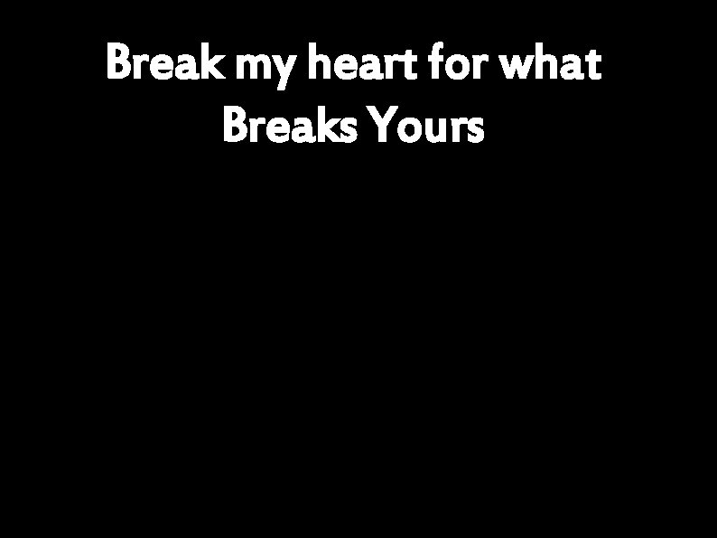 Break my heart for what Breaks Yours 