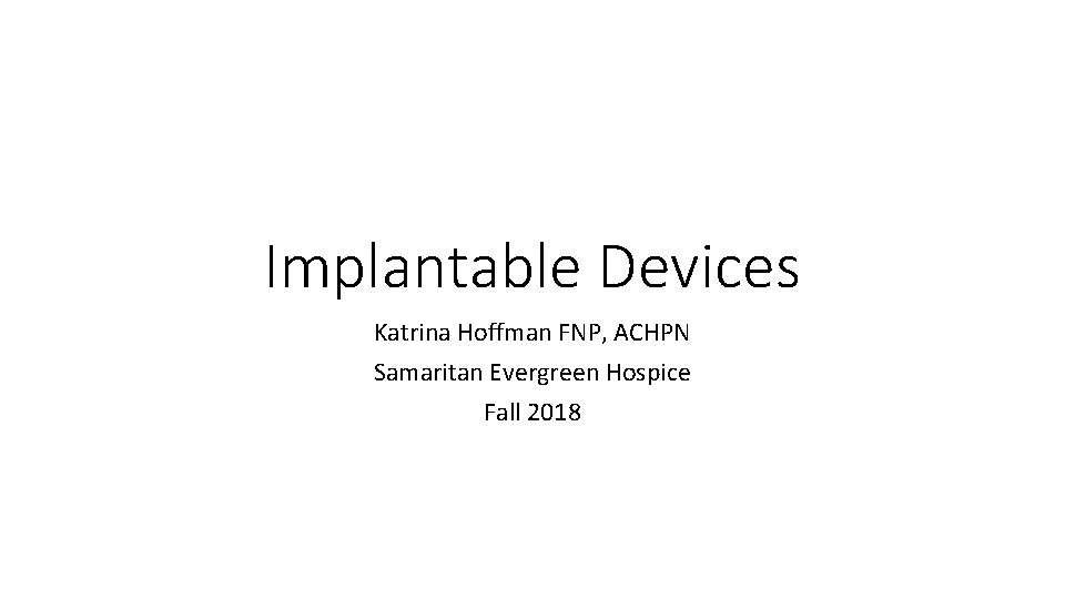 Implantable Devices Katrina Hoffman FNP, ACHPN Samaritan Evergreen Hospice Fall 2018 