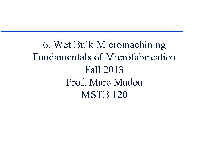 6. Wet Bulk Micromachining Fundamentals of Microfabrication Fall 2013 Prof. Marc Madou MSTB 120