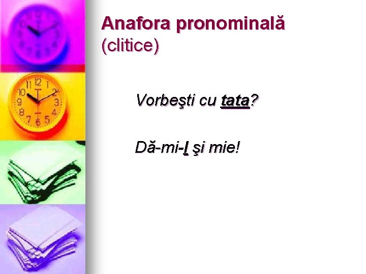 Anafora pronominală (clitice) Vorbeşti cu tata? Dă-mi-l şi mie! 