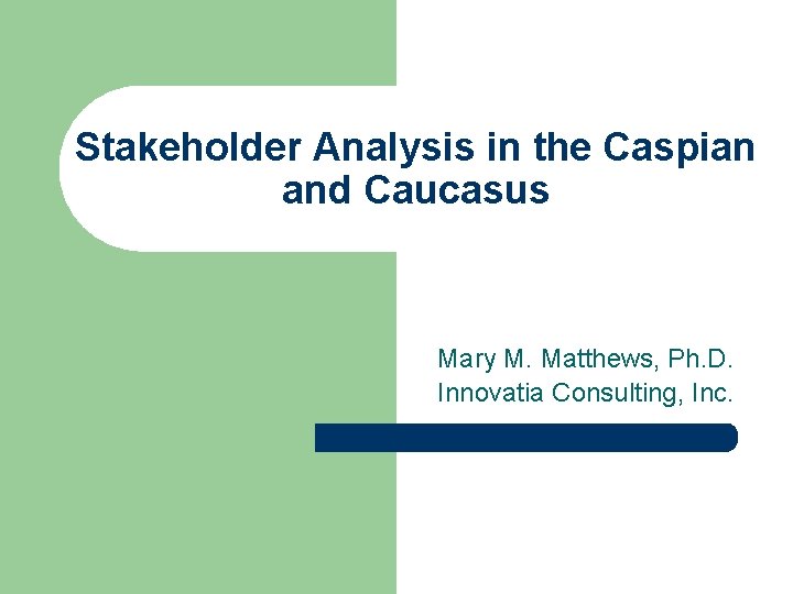 Stakeholder Analysis in the Caspian and Caucasus Mary M. Matthews, Ph. D. Innovatia Consulting,