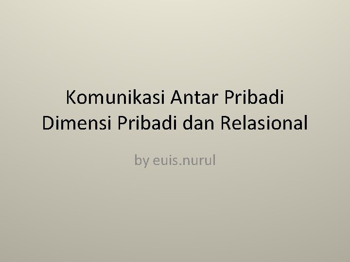 Komunikasi Antar Pribadi Dimensi Pribadi dan Relasional by euis. nurul 