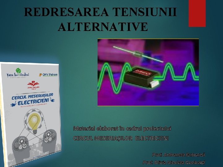 REDRESAREA TENSIUNII ALTERNATIVE Material elaborat în cadrul proiectului CERCUL MESERIAȘILOR ELECTRICIENI Prof. Antoaneta Butoarcă