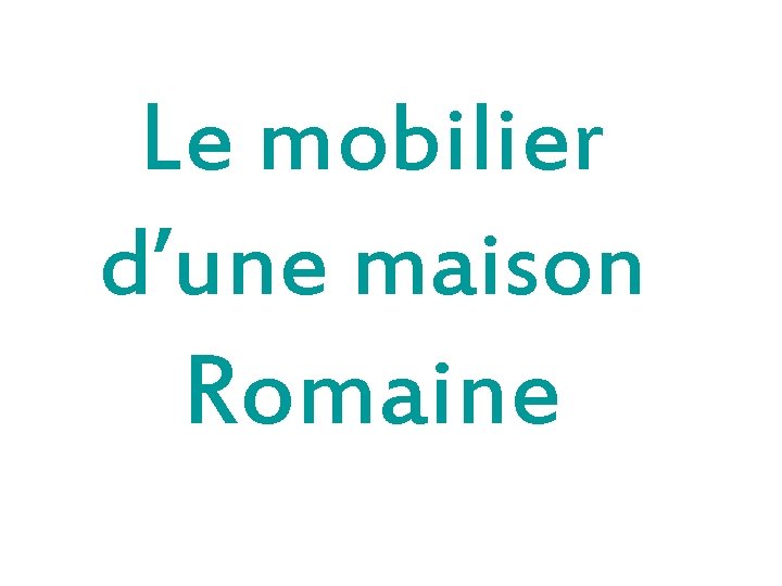 Le mobilier d’une maison Romaine 