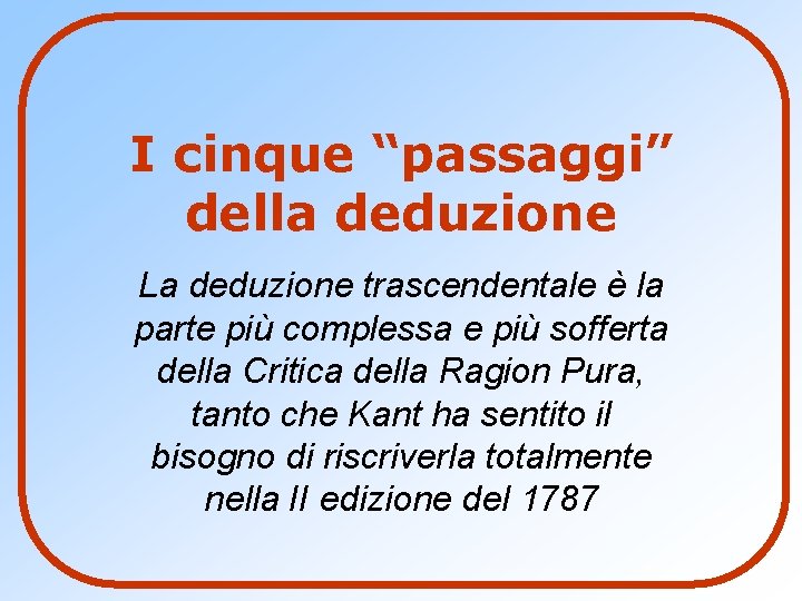 I cinque “passaggi” della deduzione La deduzione trascendentale è la parte più complessa e