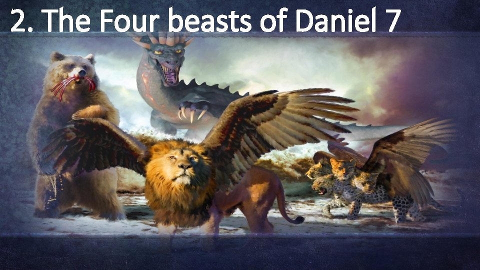 2. The Four beasts of Daniel 7 2. The Four beasts of Daniel 7
