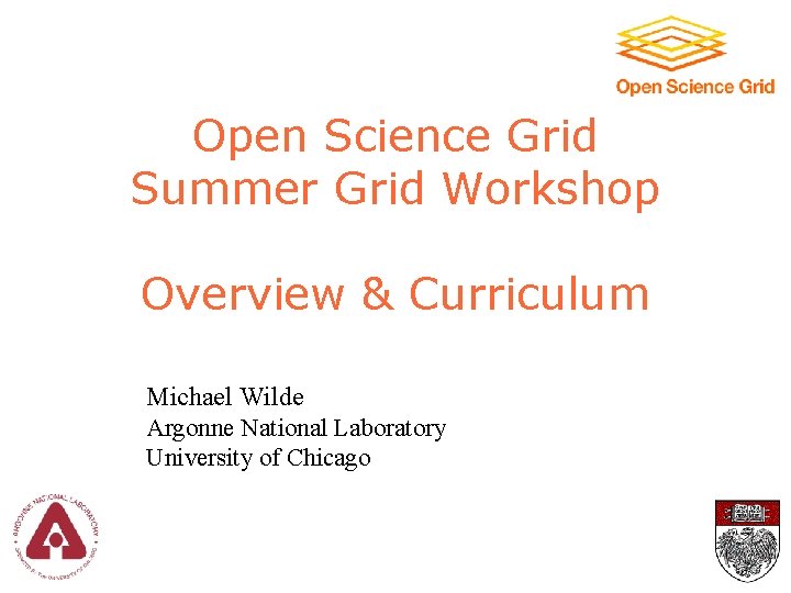 Open Science Grid Summer Grid Workshop Overview & Curriculum Michael Wilde Argonne National Laboratory