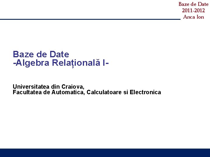 Baze de Date 2011 -2012 Anca Ion Baze de Date -Algebra Relațională IUniversitatea din