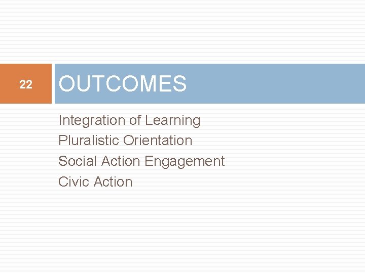 22 OUTCOMES Integration of Learning Pluralistic Orientation Social Action Engagement Civic Action 22 OUTCOMES Integration of Learning Pluralistic Orientation Social Action Engagement Civic Action