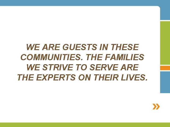 WE ARE GUESTS IN THESE COMMUNITIES. THE FAMILIES WE STRIVE TO SERVE ARE THE