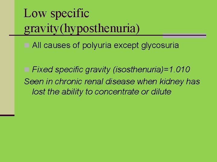 Low specific gravity(hyposthenuria) n All causes of polyuria except glycosuria n Fixed specific gravity