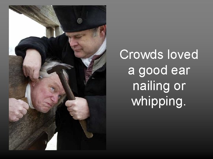 Crowds loved a good ear nailing or whipping. 