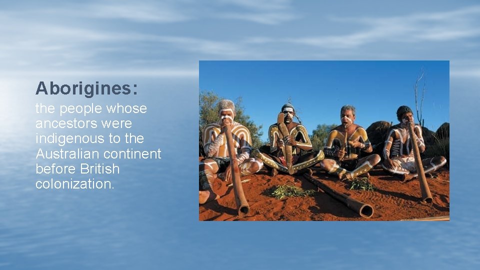 Aborigines: the people whose ancestors were indigenous to the Australian continent before British colonization.