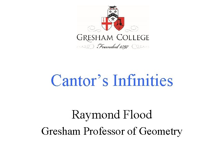 Cantor’s Infinities Raymond Flood Gresham Professor of Geometry 