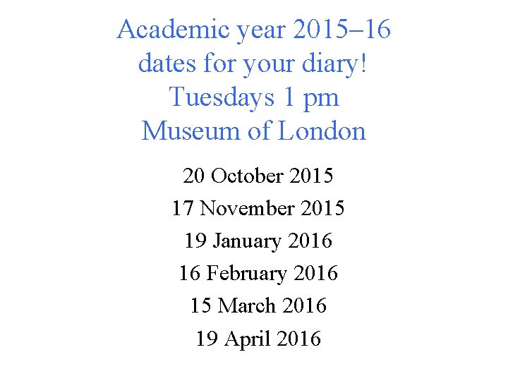 Academic year 2015– 16 dates for your diary! Tuesdays 1 pm Museum of London