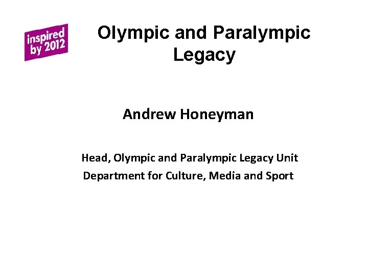 Olympic and Paralympic Legacy Andrew Honeyman Head, Olympic and Paralympic Legacy Unit Department for