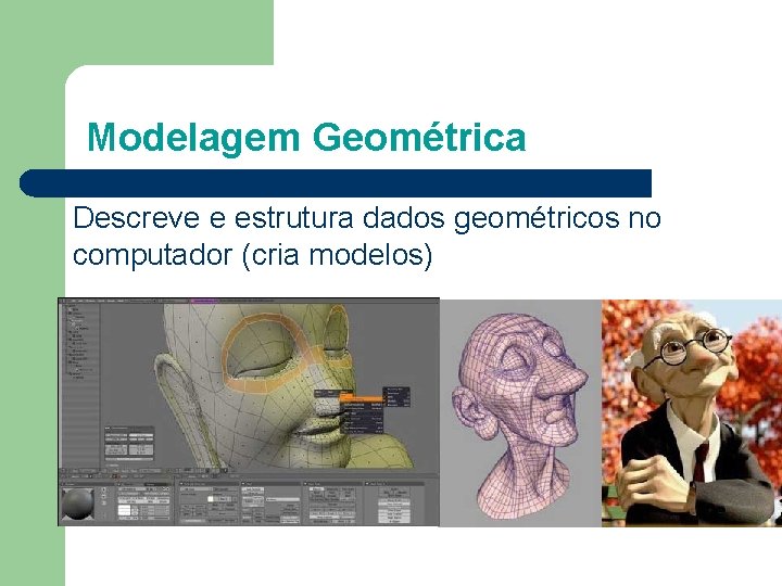Modelagem Geométrica Descreve e estrutura dados geométricos no computador (cria modelos) 
