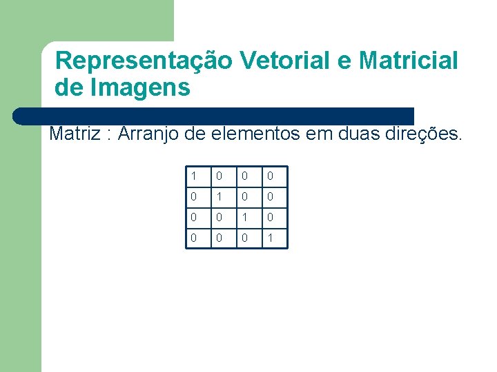 Representação Vetorial e Matricial de Imagens Matriz : Arranjo de elementos em duas direções.