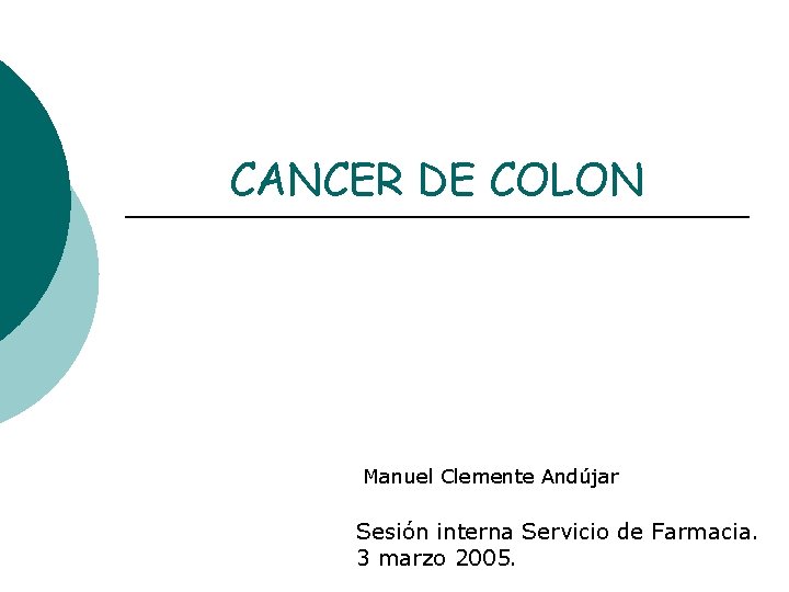 CANCER DE COLON Manuel Clemente Andújar Sesión interna Servicio de Farmacia. 3 marzo 2005.