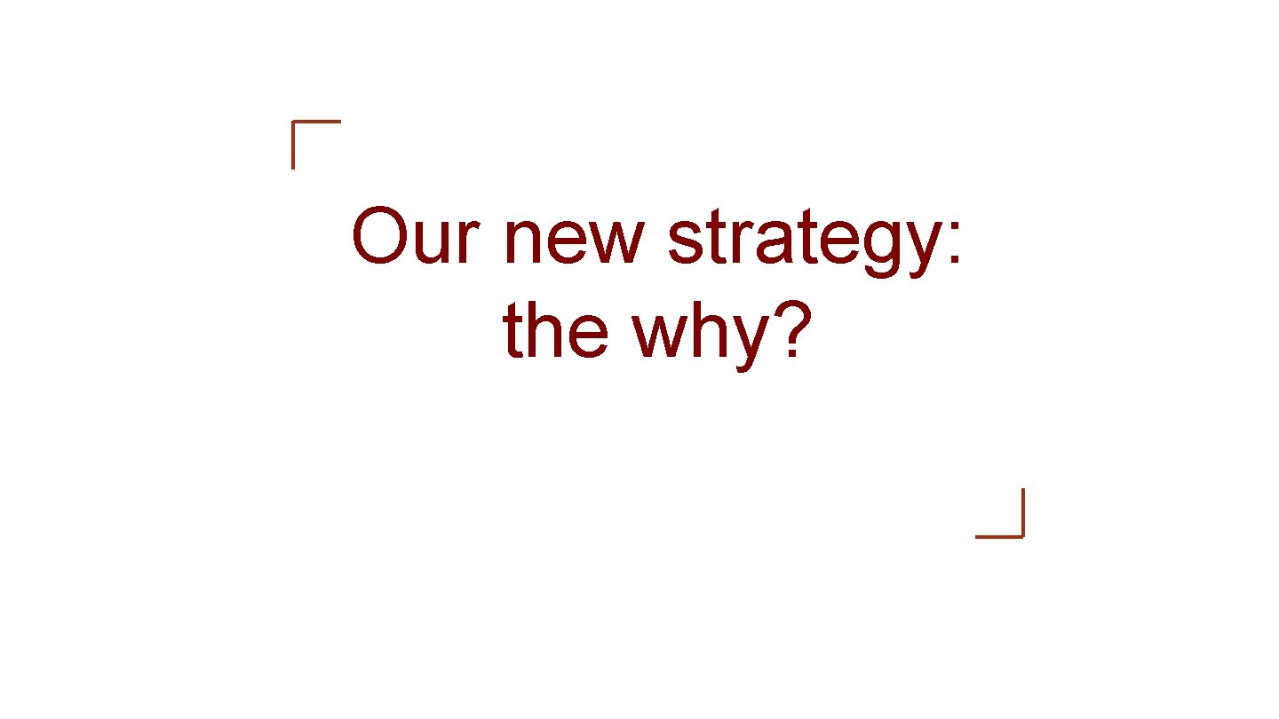 Our new strategy: the why? 