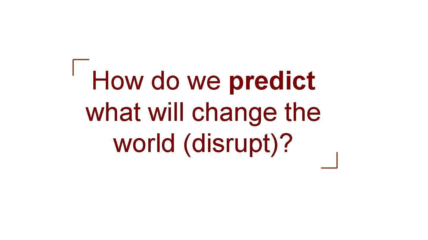 How do we predict what will change the world (disrupt)? 