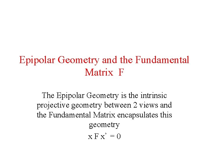 Epipolar Geometry and the Fundamental Matrix F The Epipolar Geometry is the intrinsic projective Epipolar Geometry and the Fundamental Matrix F The Epipolar Geometry is the intrinsic projective