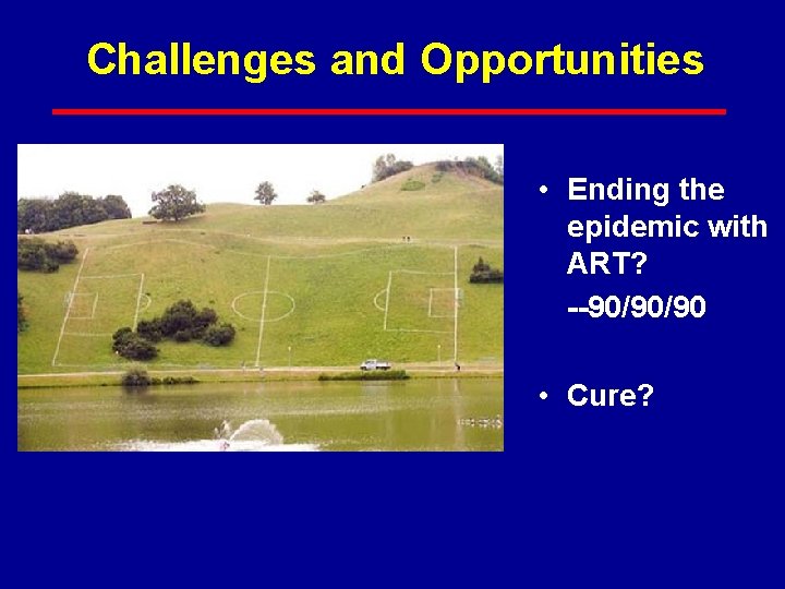 Challenges and Opportunities • Ending the epidemic with ART? --90/90/90 • Cure? 