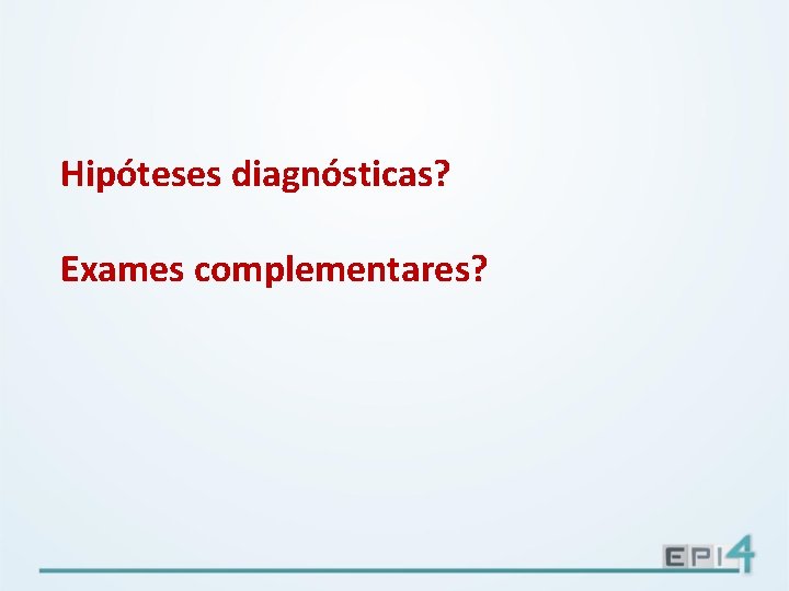 Hipóteses diagnósticas? Exames complementares? 