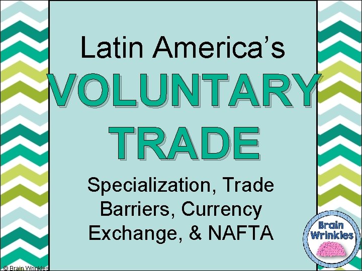 Latin America’s VOLUNTARY TRADE Ame Specialization, Trade Barriers, Currency Exchange, & NAFTA © Brain
