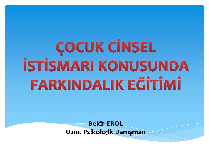 ÇOCUK CİNSEL İSTİSMARI KONUSUNDA FARKINDALIK EĞİTİMİ Bekir EROL Uzm. Psikolojik Danışman 