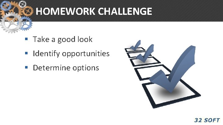 HOMEWORK CHALLENGE § Take a good look § Identify opportunities § Determine options 