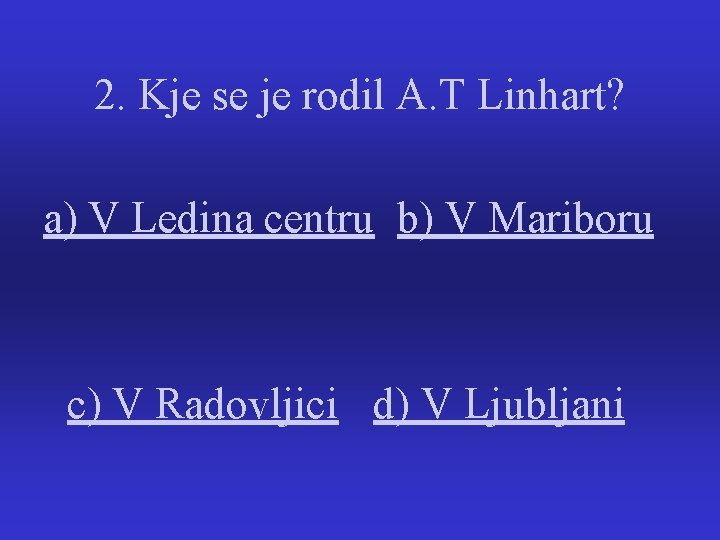 2. Kje se je rodil A. T Linhart? a) V Ledina centru b) V
