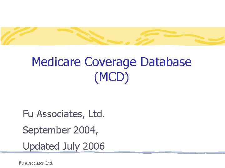Medicare Coverage Database (MCD) Fu Associates, Ltd. September 2004, Updated July 2006 Fu Associates,