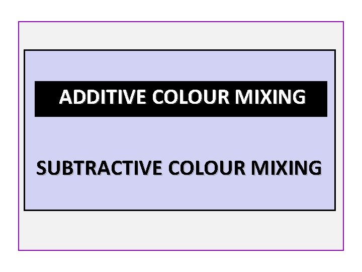  ADDITIVE COLOUR MIXING SUBTRACTIVE COLOUR MIXING 