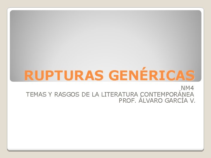 RUPTURAS GENÉRICAS NM 4 TEMAS Y RASGOS DE LA LITERATURA CONTEMPORÁNEA PROF. ÁLVARO GARCÍA