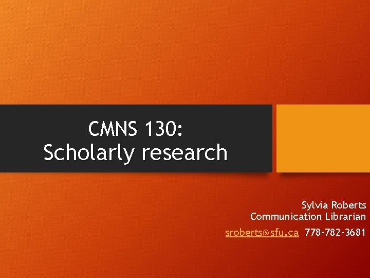 CMNS 130: Scholarly research Sylvia Roberts Communication Librarian sroberts@sfu. ca 778 -782 -3681 