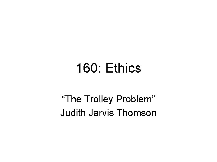 160: Ethics “The Trolley Problem” Judith Jarvis Thomson 