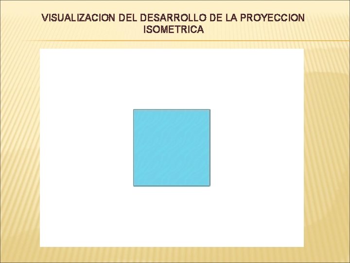 VISUALIZACION DEL DESARROLLO DE LA PROYECCION ISOMETRICA VISUALIZACION DEL DESARROLLO DE LA PROYECCION ISOMETRICA