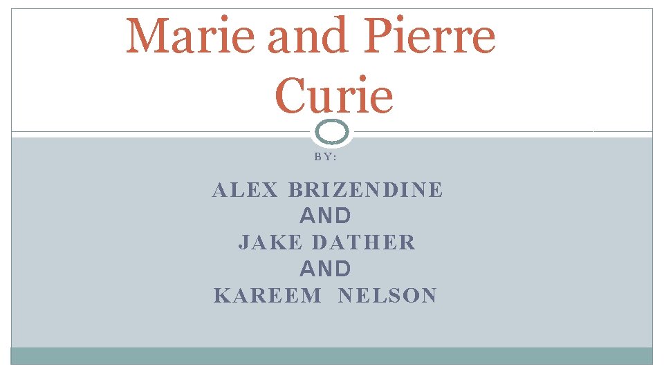 Marie and Pierre Curie BY: ALEX BRIZENDINE AND JAKE DATHER AND KAREEM NELSON 