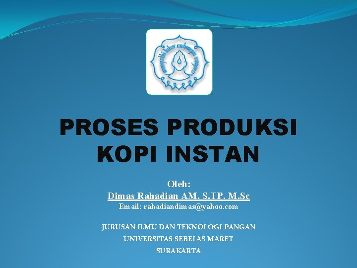 PROSES PRODUKSI KOPI INSTAN Oleh: Dimas Rahadian AM, S. TP. M. Sc Email: rahadiandimas@yahoo.