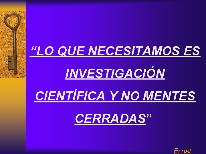 “LO QUE NECESITAMOS ES INVESTIGACIÓN CIENTÍFICA Y NO MENTES CERRADAS” Ernst 
