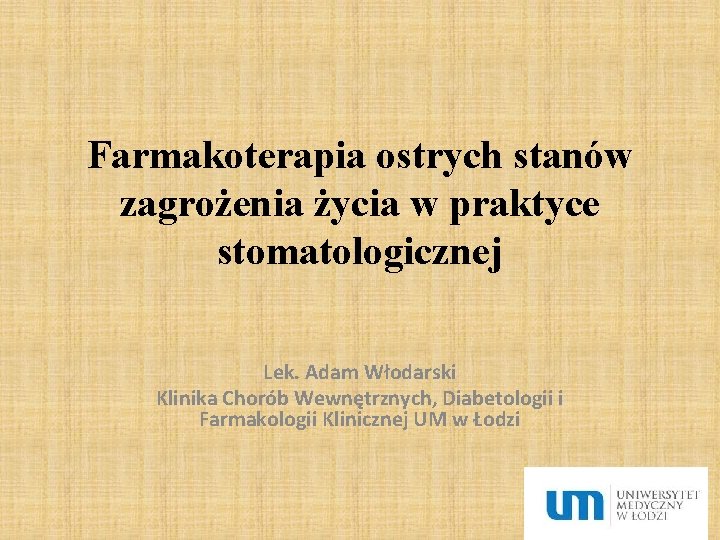 Farmakoterapia ostrych stanów zagrożenia życia w praktyce stomatologicznej Lek. Adam Włodarski Klinika Chorób Wewnętrznych,