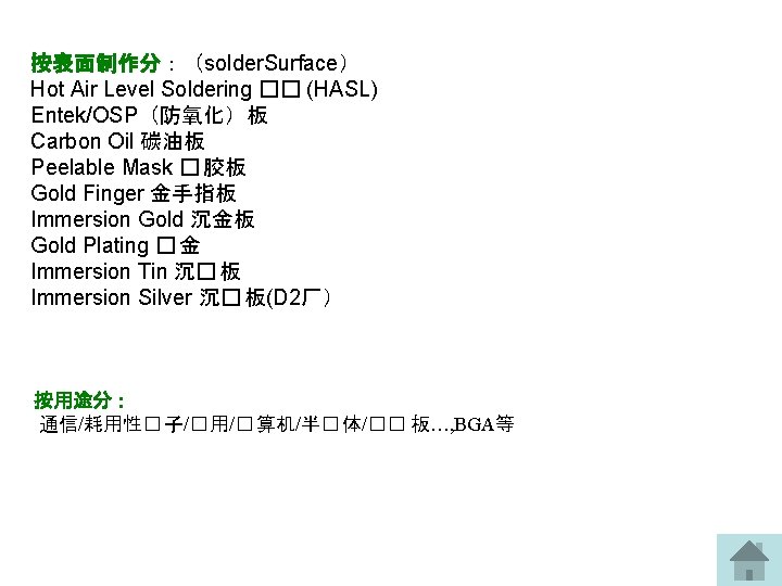 按表面制作分：（solder. Surface） Hot Air Level Soldering �� (HASL) Entek/OSP（防氧化）板 Carbon Oil 碳油板 Peelable Mask