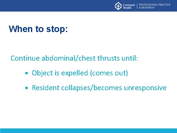 When to stop: Continue abdominal/chest thrusts until: Object is expelled (comes out) Resident collapses/becomes When to stop: Continue abdominal/chest thrusts until: Object is expelled (comes out) Resident collapses/becomes