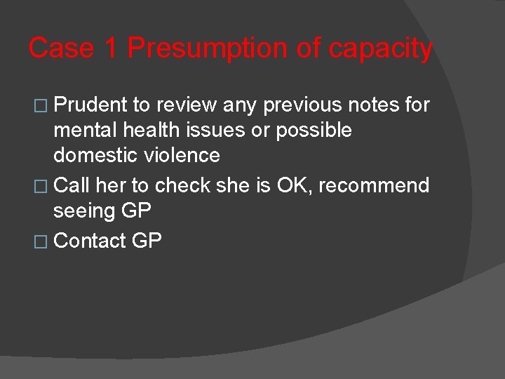 Case 1 Presumption of capacity � Prudent to review any previous notes for mental