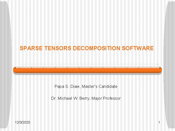 SPARSE TENSORS DECOMPOSITION SOFTWARE Papa S. Diaw, Master’s Candidate Dr. Michael W. Berry, Major SPARSE TENSORS DECOMPOSITION SOFTWARE Papa S. Diaw, Master’s Candidate Dr. Michael W. Berry, Major