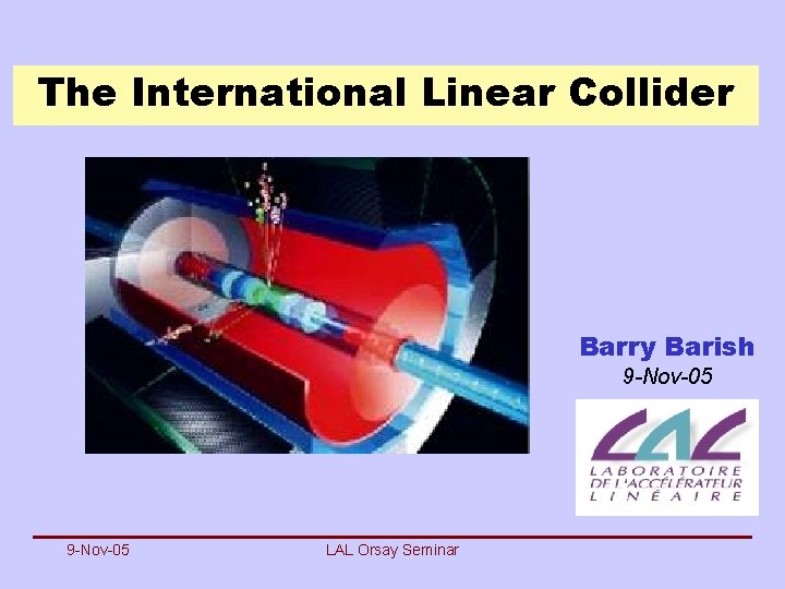 The International Linear Collider Barry Barish 9 -Nov-05 LAL Orsay Seminar 