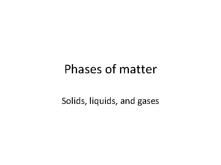 Phases of matter Solids, liquids, and gases 