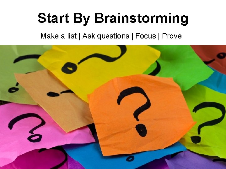 Start By Brainstorming Make a list | Ask questions | Focus | Prove 