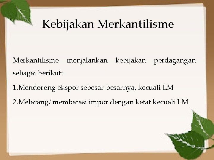 Kebijakan Merkantilisme menjalankan kebijakan perdagangan sebagai berikut: 1. Mendorong ekspor sebesar-besarnya, kecuali LM 2.